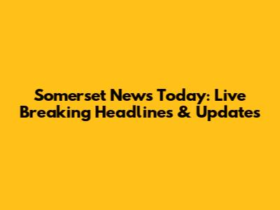 Somerset News Today: Live Breaking Headlines & Updates