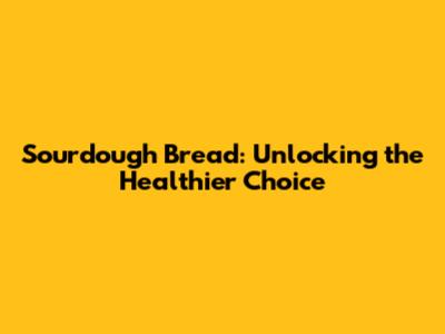 Sourdough Bread: Unlocking the Healthier Choice
