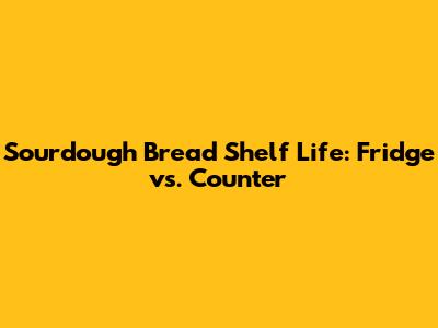 Sourdough Bread Shelf Life: Fridge vs. Counter