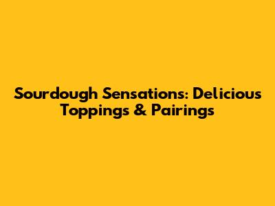 Sourdough Sensations: Delicious Toppings & Pairings