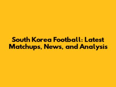 South Korea Football: Latest Matchups, News, and Analysis