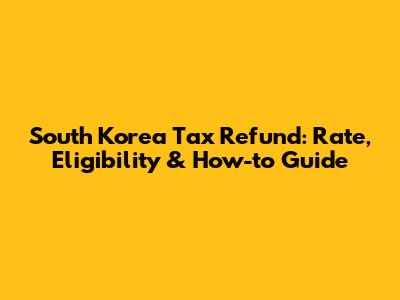 South Korea Tax Refund: Rate, Eligibility & How-to Guide