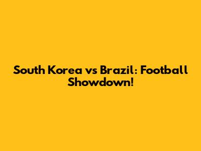 South Korea vs Brazil: Football Showdown!