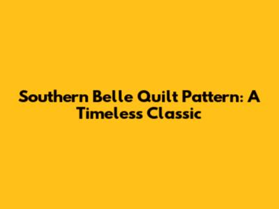 Southern Belle Quilt Pattern: A Timeless Classic