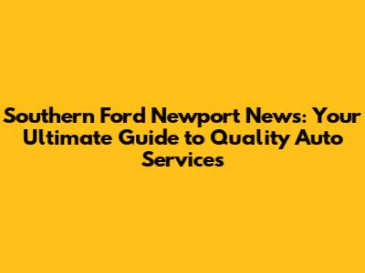 Southern Ford Newport News: Your Ultimate Guide to Quality Auto Services