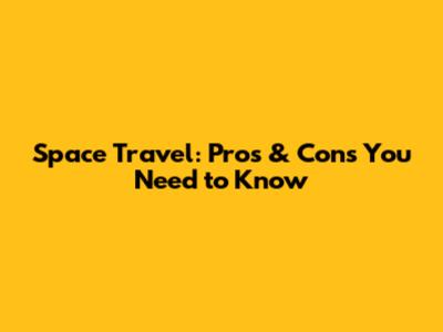 Space Travel: Pros & Cons You Need to Know