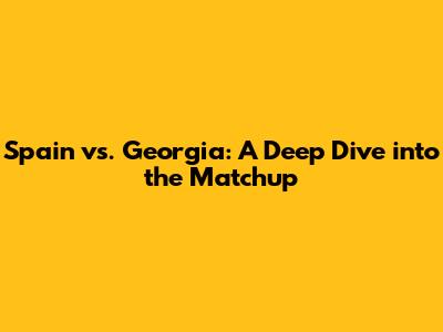 Spain vs. Georgia: A Deep Dive into the Matchup