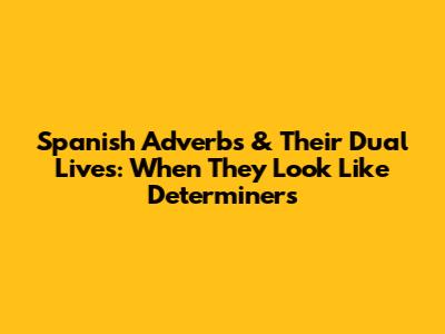 Spanish Adverbs & Their Dual Lives: When They Look Like Determiners