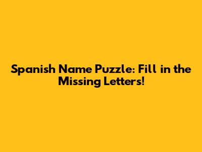 Spanish Name Puzzle: Fill in the Missing Letters!