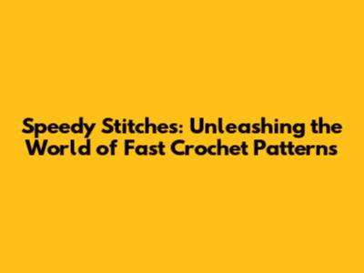 Speedy Stitches: Unleashing the World of Fast Crochet Patterns