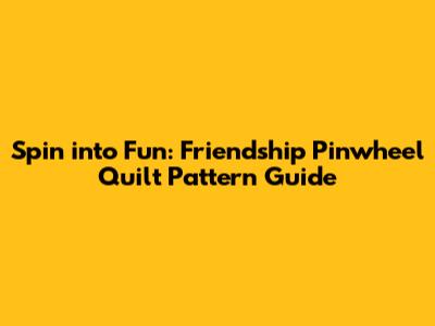 Spin into Fun: Friendship Pinwheel Quilt Pattern Guide