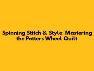 Spinning Stitch & Style: Mastering the Potter's Wheel Quilt