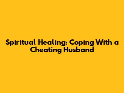 Spiritual Healing: Coping With a Cheating Husband