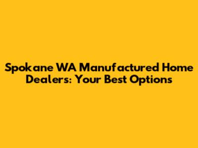 Spokane WA Manufactured Home Dealers: Your Best Options