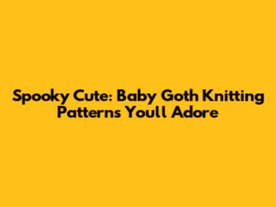 Spooky Cute: Baby Goth Knitting Patterns You'll Adore