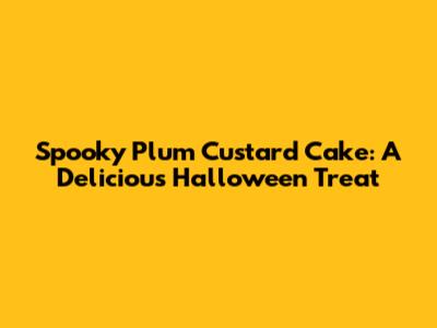 Spooky Plum Custard Cake: A Delicious Halloween Treat