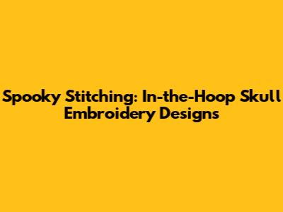 Spooky Stitching: In-the-Hoop Skull Embroidery Designs