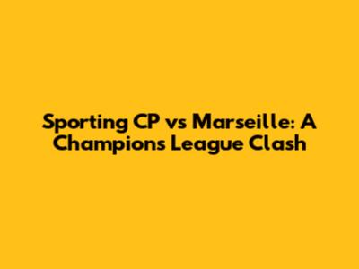Sporting CP vs Marseille: A Champions League Clash