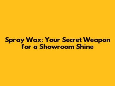 Spray Wax: Your Secret Weapon for a Showroom Shine