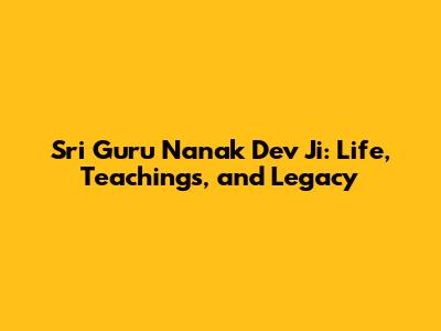 Sri Guru Nanak Dev Ji: Life, Teachings, and Legacy