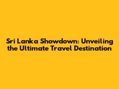Sri Lanka Showdown: Unveiling the Ultimate Travel Destination