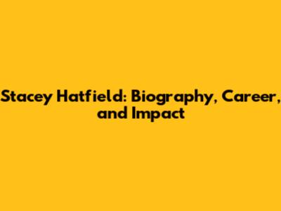 Stacey Hatfield: Biography, Career, and Impact