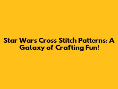 Star Wars Cross Stitch Patterns: A Galaxy of Crafting Fun!