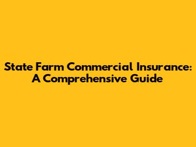 State Farm Commercial Insurance: A Comprehensive Guide