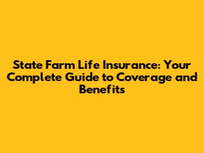 State Farm Life Insurance: Your Complete Guide to Coverage and Benefits