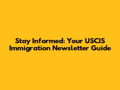 Stay Informed: Your USCIS Immigration Newsletter Guide
