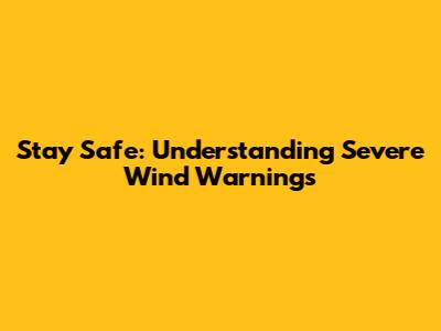 Stay Safe: Understanding Severe Wind Warnings