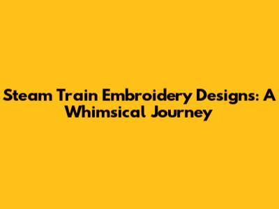Steam Train Embroidery Designs: A Whimsical Journey