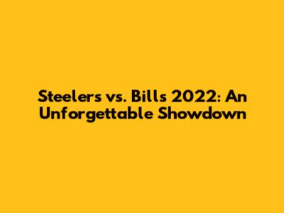 Steelers vs. Bills 2022: An Unforgettable Showdown