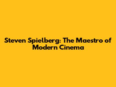 Steven Spielberg: The Maestro of Modern Cinema