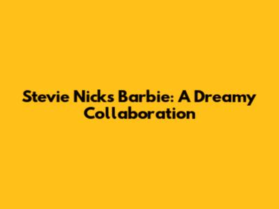 Stevie Nicks Barbie: A Dreamy Collaboration