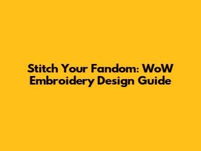 Stitch Your Fandom: WoW Embroidery Design Guide