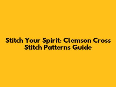 Stitch Your Spirit: Clemson Cross Stitch Patterns Guide