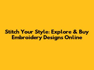 Stitch Your Style: Explore & Buy Embroidery Designs Online