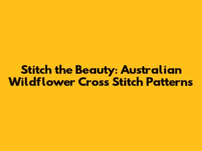 Stitch the Beauty: Australian Wildflower Cross Stitch Patterns