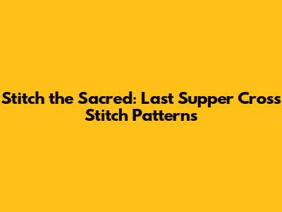 Stitch the Sacred: Last Supper Cross Stitch Patterns