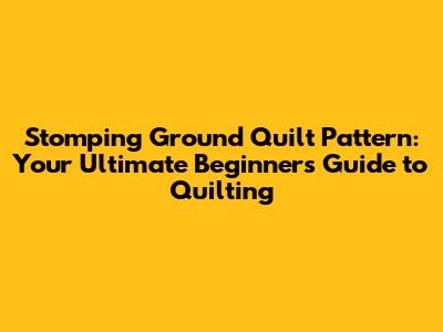Stomping Ground Quilt Pattern: Your Ultimate Beginner's Guide to Quilting