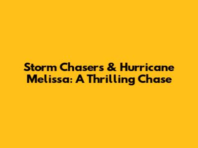 Storm Chasers & Hurricane Melissa: A Thrilling Chase
