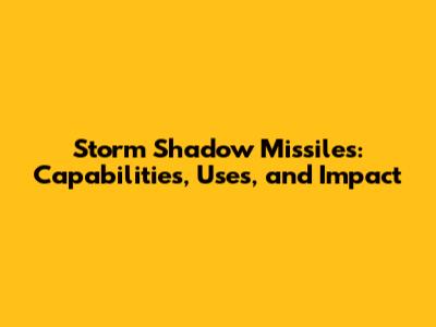 Storm Shadow Missiles: Capabilities, Uses, and Impact