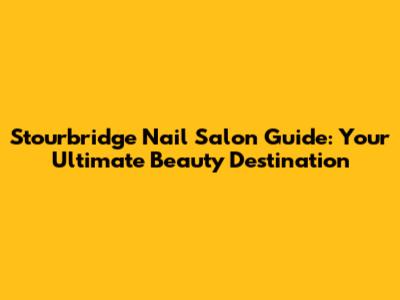 Stourbridge Nail Salon Guide: Your Ultimate Beauty Destination