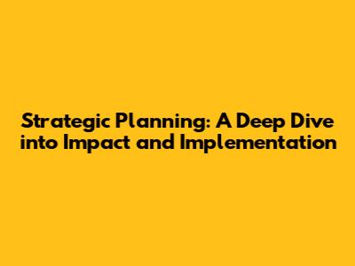 Strategic Planning: A Deep Dive into Impact and Implementation