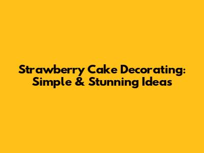 Strawberry Cake Decorating: Simple & Stunning Ideas