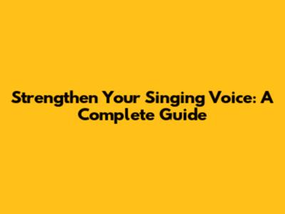 Strengthen Your Singing Voice: A Complete Guide