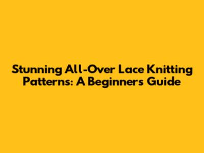 Stunning All-Over Lace Knitting Patterns: A Beginner's Guide