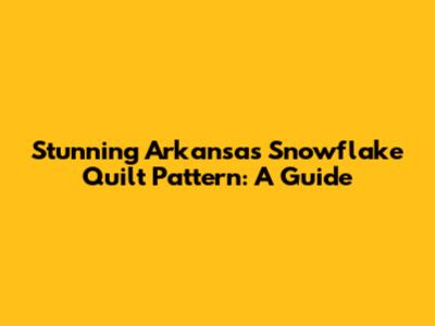 Stunning Arkansas Snowflake Quilt Pattern: A Guide