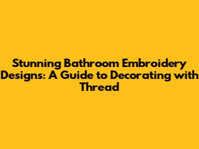 Stunning Bathroom Embroidery Designs: A Guide to Decorating with Thread
